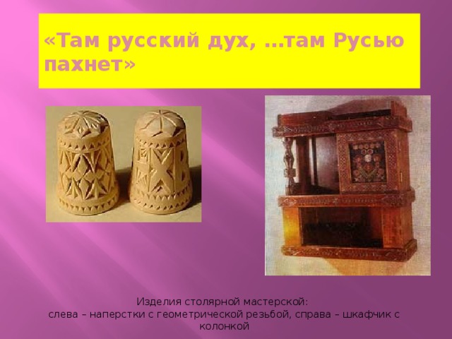 «Там русский дух, …там Русью пахнет» Изделия столярной мастерской: слева – наперстки с геометрической резьбой, справа – шкафчик с колонкой 