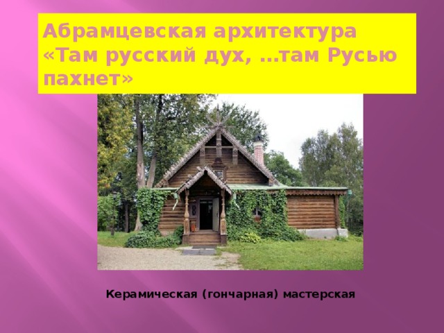 Абрамцевская архитектура  «Там русский дух, …там Русью пахнет» Керамическая (гончарная) мастерская 