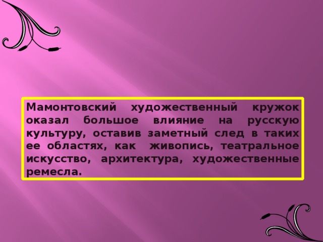 Мамонтовский художественный кружок оказал большое влияние на русскую культуру, оставив заметный след в таких ее областях, как живопись, театральное искусство, архитектура, художественные ремесла. 