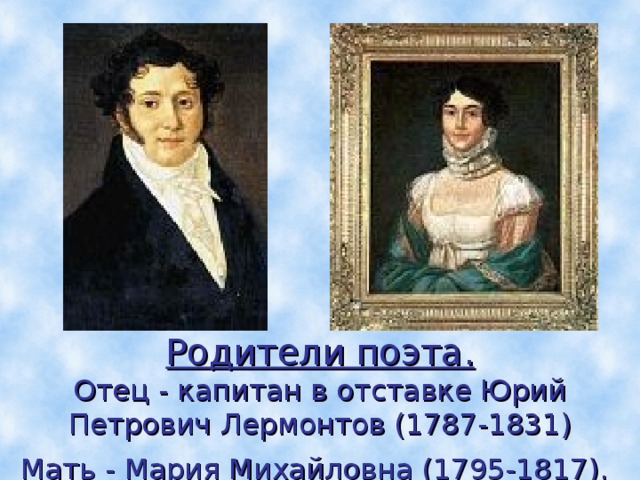 Родители поэта.  Отец - капитан в отставке Юрий Петрович Лермонтов (1787-1831)  Мать - Мария Михайловна (1795-1817).  