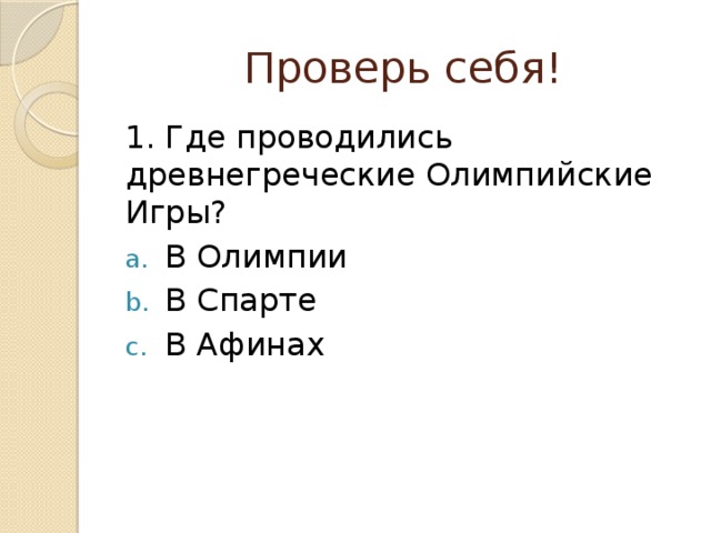 Проверь себя! 1. Где проводились древнегреческие Олимпийские Игры? В Олимпии В Спарте В Афинах 