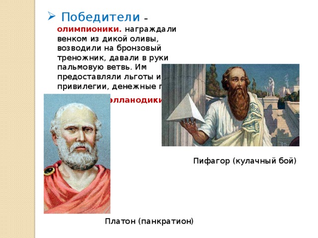  Победители – олимпионики.  награждали венком из дикой оливы, возводили на бронзовый треножник, давали в руки пальмовую ветвь. Им предоставляли льготы и привилегии, денежные премии.  Судьи  – элланодики Пифагор (кулачный бой) Платон (панкратион) 