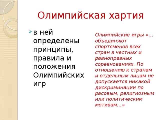 Олимпийская хартия в ней определены принципы, правила и положения Олимпийских игр Олимпийские игры «…объединяют спортсменов всех стран в честных и равноправных соревнованиях. По отношению к странам и отдельным лицам не допускается никакой дискриминации по расовым, религиозным или политическим мотивам…» 