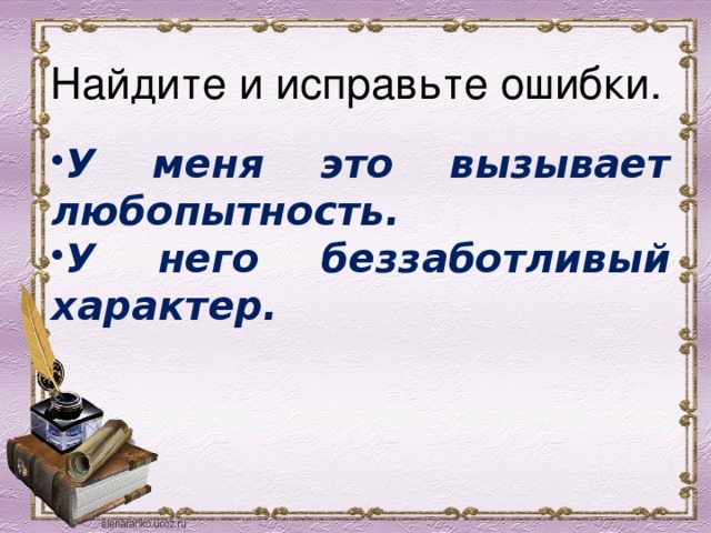 Найдите и исправьте ошибки. У меня это вызывает любопытность. У него беззаботливый характер. 