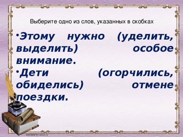 Выберите одно из слов, указанных в скобках   Этому нужно (уделить, выделить) особое внимание. Дети (огорчились, обиделись) отмене поездки. 