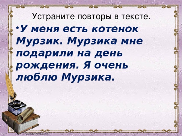 Устраните повторы в тексте.   У меня есть котенок Мурзик. Мурзика мне подарили на день рождения. Я очень люблю Мурзика.  