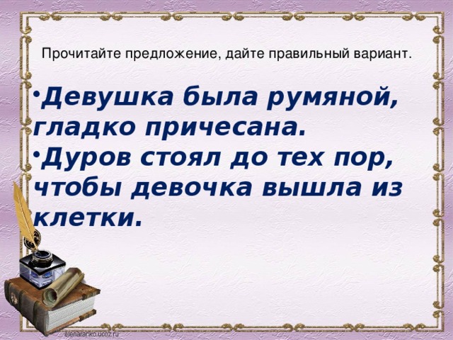  Прочитайте предложение, дайте правильный вариант.   Девушка была румяной, гладко причесана. Дуров стоял до тех пор, чтобы девочка вышла из клетки.  