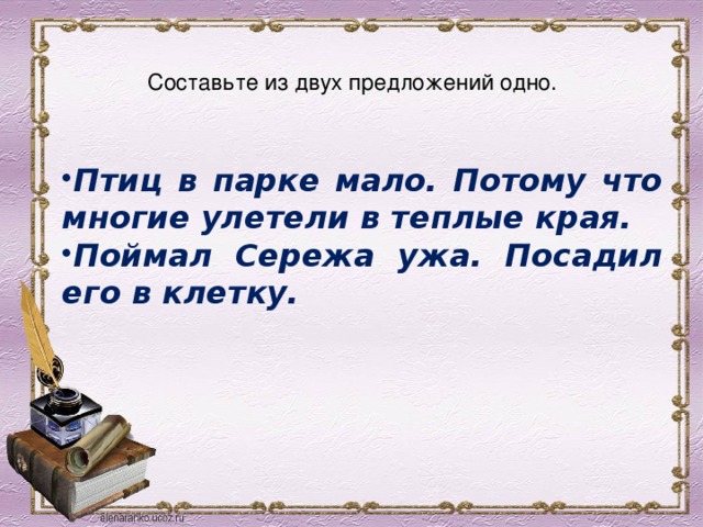  Составьте из двух предложений одно.   Птиц в парке мало. Потому что многие улетели в теплые края. Поймал Сережа ужа. Посадил его в клетку. 
