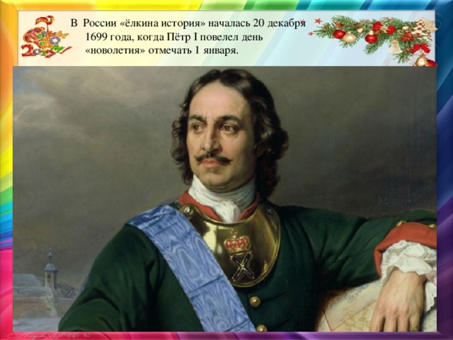 В России «ёлкина история» началась 20 декабря  1699 года, когда Пётр I повелел день  «новолетия» отмечать 1 января.  