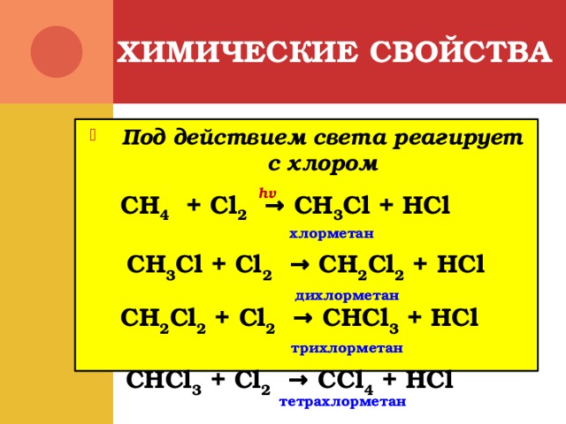ХИМИЧЕСКИЕ СВОЙСТВА Под действием света реагирует с хлором hv  CH 4 + Cl 2 → CH 3 Cl + HCl хлорметан  CH 3 Cl + Cl 2 → CH 2 Cl 2 + HCl дихлорметан CH 2 Cl 2 + Cl 2 → CHCl 3 + HCl трихлорметан  CHCl 3 + Cl 2 → CCl 4 + HCl тетрахлорметан 