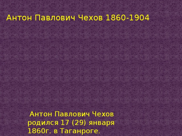 Антон Павлович Чехов 1860-1904  Антон Павлович Чехов родился 17 (29) января 1860г. в Таганроге. 