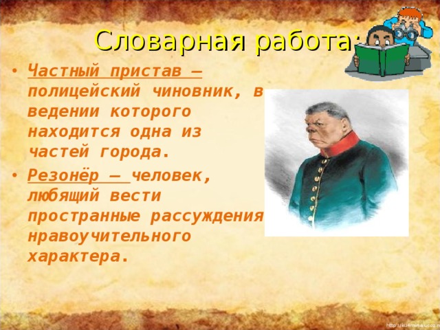 Словарная работа: Частный пристав – полицейский чиновник, в ведении которого находится одна из частей города. Резонёр – человек, любящий вести пространные рассуждения нравоучительного характера. Повторить понятия «басня», «мораль», «аллегория»,  