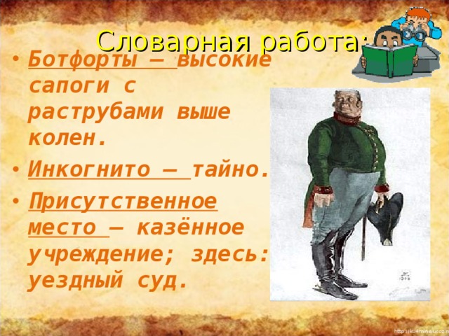 Словарная работа: Ботфорты – высокие сапоги с раструбами выше колен. Инкогнито – тайно. Присутственное место – казённое учреждение; здесь: уездный суд.  Повторить понятия «басня», «мораль», «аллегория»,  