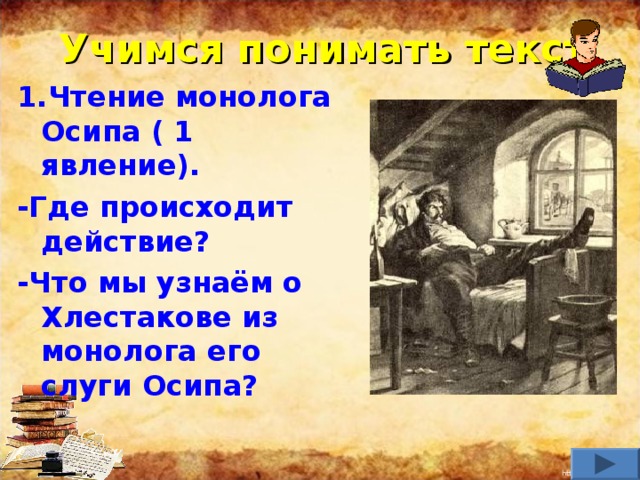 Учимся понимать текст 1.Чтение монолога Осипа ( 1 явление). -Где происходит действие? -Что мы узнаём о Хлестакове из монолога его слуги Осипа?      