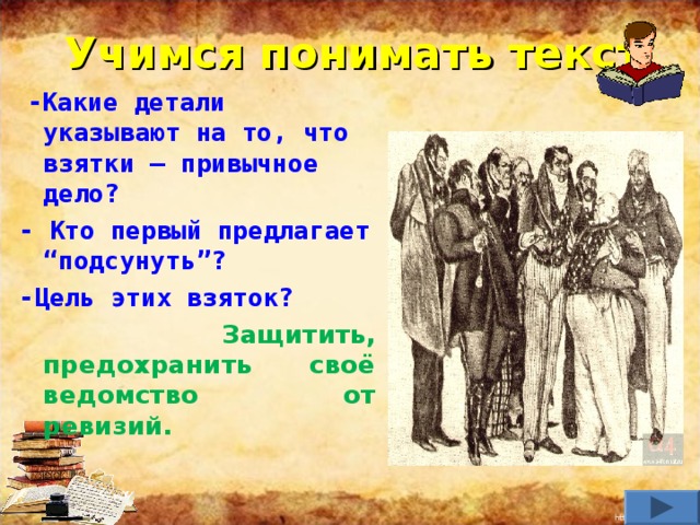 Учимся понимать текст  -Какие детали указывают на то, что взятки – привычное дело? - Кто первый предлагает “подсунуть”? -Цель этих взяток?  Защитить, предохранить своё ведомство от ревизий.     