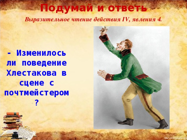 Подумай и ответь Выразительное чтение действия IV , явления 4. - Изменилось ли поведение Хлестакова в сцене с почтмейстером? 