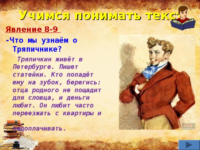 Учимся понимать текст Явление 8-9 -Что мы узнаём о Тряпичнике?  Тряпичкин живёт в Петербурге. Пишет статейки. Кто попадёт ему на зубок, берегись: отца родного не пощадит для словца, и деньги любит. Он любит часто переезжать с квартиры и недоплачивать.       