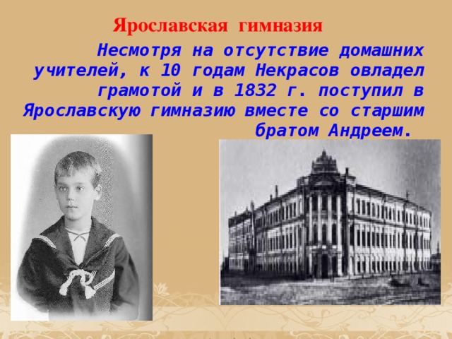Ярославская гимназия  Несмотря на отсутствие домашних учителей, к 10 годам Некрасов овладел грамотой и в 1832 г. поступил в Ярославскую гимназию вместе со старшим братом Андреем. 