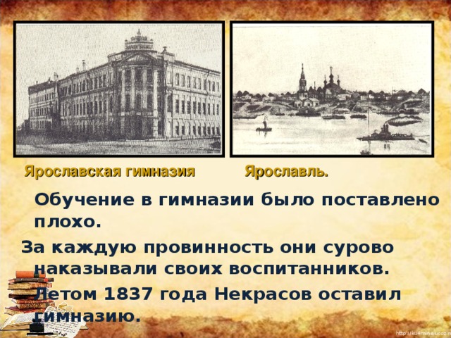 Ярославская гимназия Ярославль.  Обучение в гимназии было поставлено плохо. За каждую провинность они сурово наказывали своих воспитанников.  Летом 1837 года Некрасов оставил гимназию. 