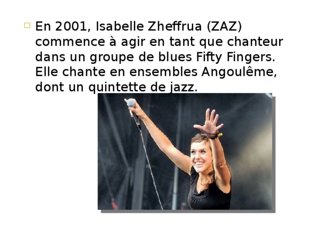 En 2001, Isabelle Zheffrua (ZAZ) commence à agir en tant que chanteur dans un groupe de blues Fifty Fingers. Elle chante en ensembles Angoulême, dont un quintette de jazz. 