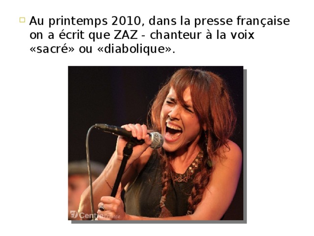 Au printemps 2010, dans la presse française on a écrit que ZAZ - chanteur à la voix «sacré» ou «diabolique». 