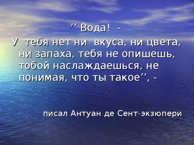 ’’ Вода! - У тебя нет ни вкуса, ни цвета, ни запаха, тебя не опишешь, тобой наслаждаешься, не понимая, что ты такое ’’ , - писал Антуан де Сент-экзюпери 