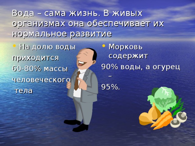 Вода – сама жизнь. В живых организмах она обеспечивает их нормальное развитие На долю воды Морковь содержит приходится 60-80% массы человеческого  тела 90% воды, а огурец – 95%. 