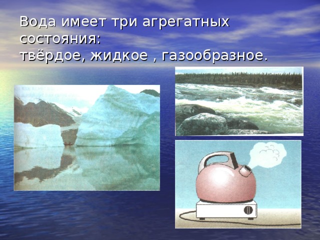 Вода имеет три агрегатных состояния:  твёрдое, жидкое , газообразное. 