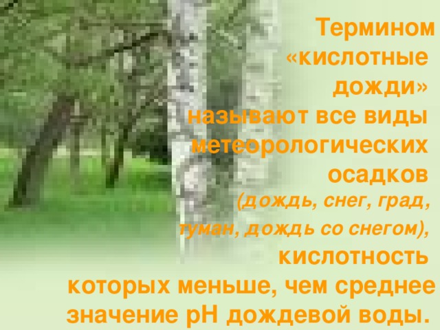  Термином «кислотные дожди» называют все виды метеорологических осадков (дождь, снег, град, туман, дождь со снегом),  кислотность которых меньше, чем среднее значение рН дождевой воды.  