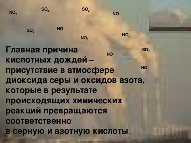 SO 2 SO 2 NO 2 NO NO SO 2 NO 2 NO 2 Главная причина кислотных дождей – присутствие в атмосфере диоксида серы и оксидов азота, которые в результате происходящих химических реакций превращаются соответственно в серную и азотную кислоты . SO 2 NO NO 