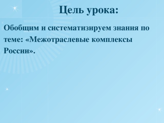 Цель урока: Обобщим и систематизируем знания по теме: «Межотраслевые комплексы России». 