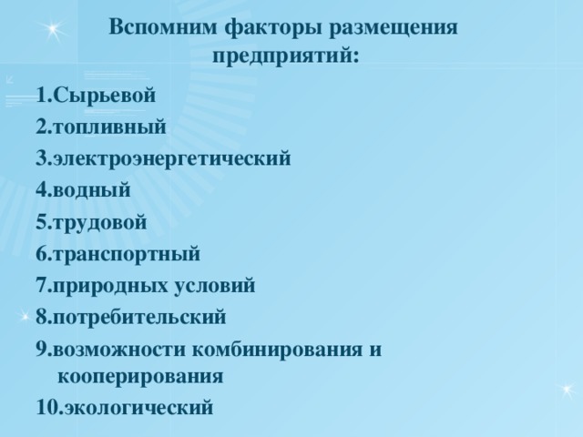 Вспомним факторы размещения предприятий: 1.Сырьевой 2.топливный 3.электроэнергетический 4.водный 5.трудовой 6.транспортный 7.природных условий 8.потребительский 9.возможности комбинирования и кооперирования 10.экологический   
