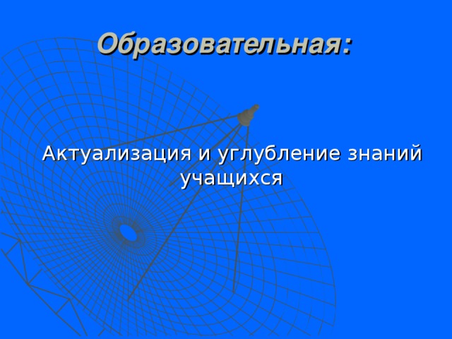 Образовательная:   Актуализация и углубление знаний учащихся 