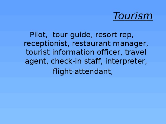  Tourism  Pilot, tour guide, resort rep, receptionist, restaurant manager, tourist information officer, travel agent, check-in staff, interpreter,  flight-attendant,  