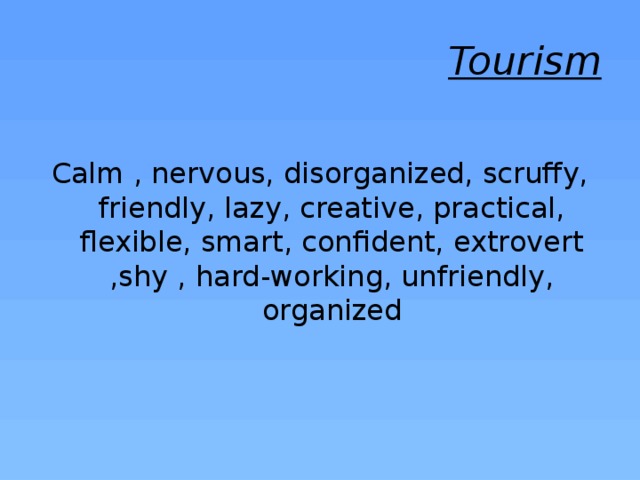 Tourism Calm , nervous, disorganized, scruffy, friendly, lazy, creative, practical, flexible, smart, confident, extrovert ,shy , hard-working, unfriendly, organized 