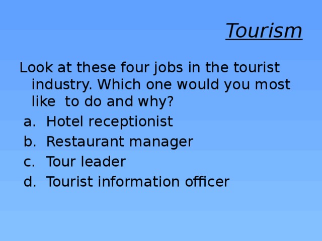 Tourism Look at these four jobs in the tourist industry. Which one would you most like to do and why?  Hotel receptionist  Restaurant manager  Tour leader  Tourist information officer 