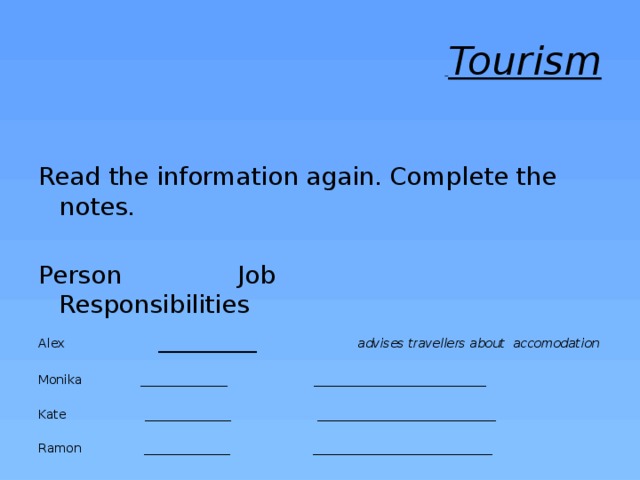  Tourism Read the information again. Complete the notes. Person Job Responsibilities Alex ________ advises travellers about accomodation  Monika ______________ ____________________________ Kate ______________ _____________________________ Ramon ______________ _____________________________ 