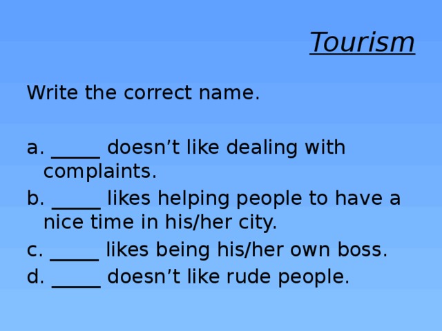 Tourism Write the correct name. a. _____ doesn’t like dealing with complaints. b. _____ likes helping people to have a nice time in his/her city. c. _____ likes being his/her own boss. d. _____ doesn’t like rude people. 