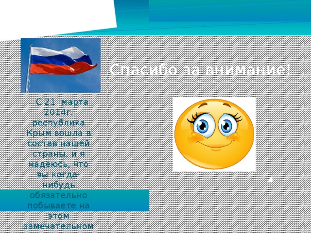 Спасибо за внимание! — С 21 марта 2014г. республика Крым вошла в состав нашей страны, и я надеюсь, что вы когда-нибудь обязательно побываете на этом замечательном полуострове. 