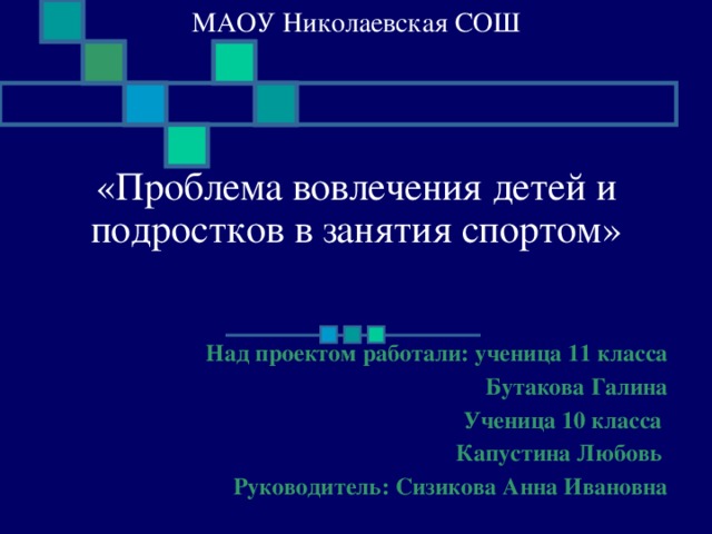 МАОУ Николаевская СОШ     «Проблема вовлечения детей и подростков в занятия спортом» Над проектом работали: ученица 11 класса Бутакова Галина Ученица 10 класса Капустина Любовь Руководитель: Сизикова Анна Ивановна  