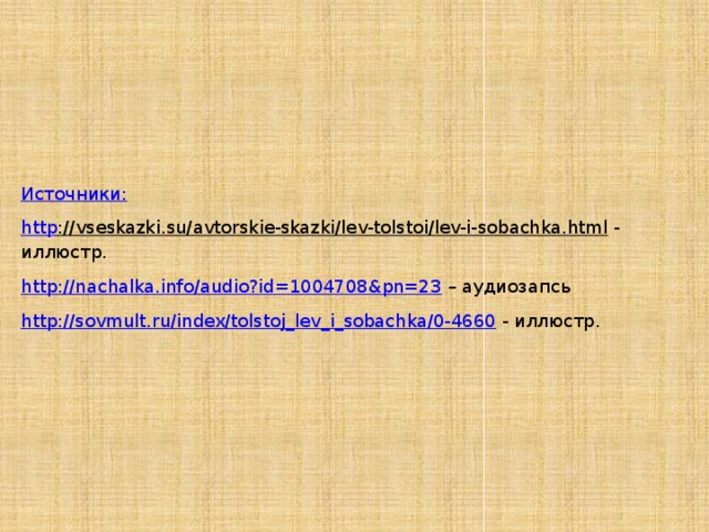 И сточники: http ://vseskazki.su/avtorskie-skazki/lev-tolstoi/lev-i-sobachka.html  - иллюстр. http://nachalka.info/audio?id=1004708&pn=23 – аудиозапсь http://sovmult.ru/index/tolstoj_lev_i_sobachka/0-4660  - иллюстр. 