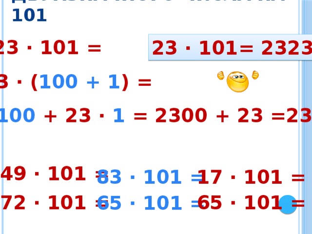 Умножение двухзначного числа на 101 23 · 101 = 23 · 101= 2323 23 · ( 100 + 1 ) = 23 · 100 + 23 · 1 = 2300 + 23 =2323 49 · 101 = 83 · 101 = 17 · 101 = 72 · 101 = 65 · 101 = 65 · 101 = 
