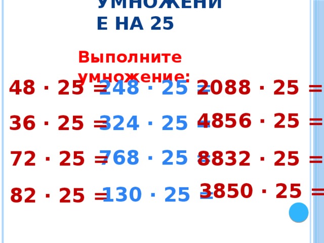 Умножение на 25 Выполните умножение: 248 · 25 = 48 · 25 = 2088 · 25 = 4856 · 25 = 324 · 25 = 36 · 25 = 768 · 25 = 72 · 25 = 8832 · 25 = 3850 · 25 = 130 · 25 = 82 · 25 = 