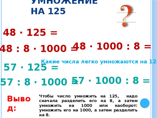 Умножение на 125 48 · 125 = 48 · 1000 : 8 = 48 : 8 · 1000 = Какие числа легко умножаются на 125? 57 · 125 = 57 · 1000 : 8 = 57 : 8 · 1000 = Вывод: Чтобы число умножить на 125, надо сначала разделить его на 8, а затем умножить на 1000 или наоборот: умножить его на 1000, а затем разделить на 8. 