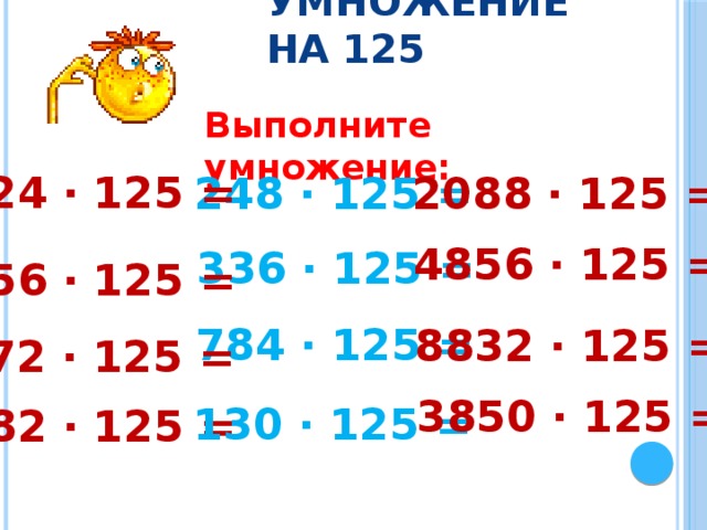 Умножение на 125 Выполните умножение: 24 · 125 = 248 · 125 = 2088 · 125 = 4856 · 125 = 336 · 125 = 56 · 125 = 784 · 125 = 8832 · 125 = 72 · 125 = 3850 · 125 = 130 · 125 = 82 · 125 = 