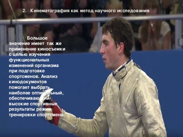 2. Кинематография как метод научного исследования  Большое значение имеет так же применение киносъемки с целью изучения функциональных изменений организма при подготовке спортсменов. Анализ кинодокументов помогает выбрать наиболее оптимальный, обеспечивающий высокие спортивные результаты режим тренировки спортсмена. 