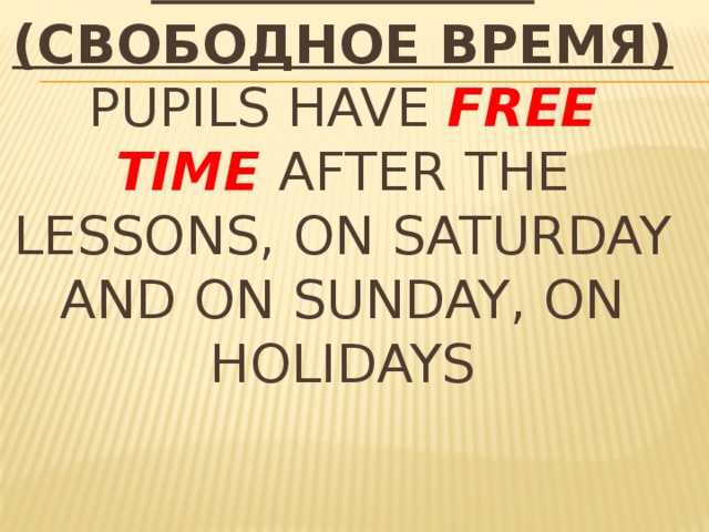 Free Time  (свободное время)  Pupils have free time after the lessons, on Saturday and on Sunday, on holidays    
