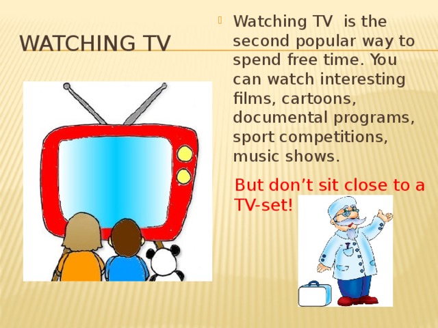 Watching TV is the second popular way to spend free time. You can watch interesting films, cartoons, documental programs, sport competitions, music shows. Watching TV But don’t sit close to a TV-set! 