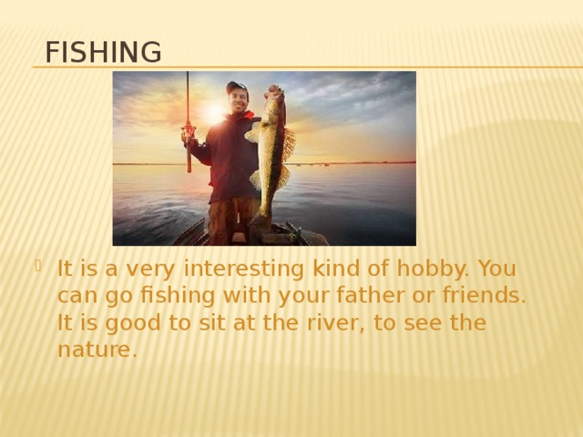  fishing It is a very interesting kind of hobby. You can go fishing with your father or friends. It is good to sit at the river, to see the nature. 