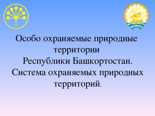 Особо охраняемые природные  территории  Республики Башкортостан.  Система охраняемых природных территорий .   